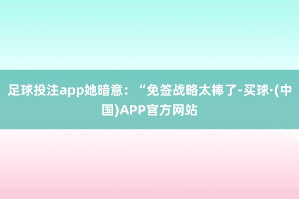 足球投注app她暗意：“免签战略太棒了-买球·(中国)APP官方网站
