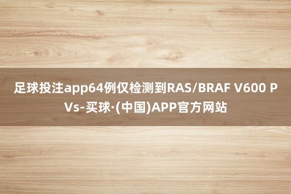 足球投注app64例仅检测到RAS/BRAF V600 PVs-买球·(中国)APP官方网站