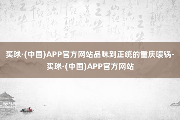 买球·(中国)APP官方网站品味到正统的重庆暖锅-买球·(中国)APP官方网站