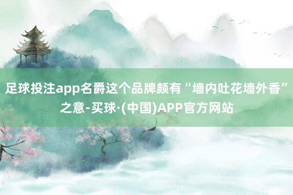 足球投注app名爵这个品牌颇有“墙内吐花墙外香”之意-买球·(中国)APP官方网站