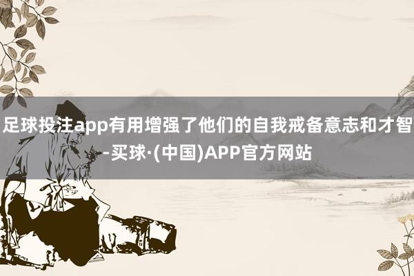 足球投注app有用增强了他们的自我戒备意志和才智-买球·(中国)APP官方网站