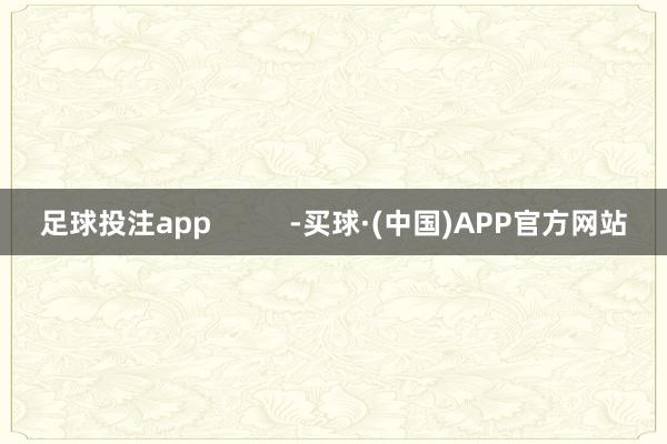 足球投注app          -买球·(中国)APP官方网站