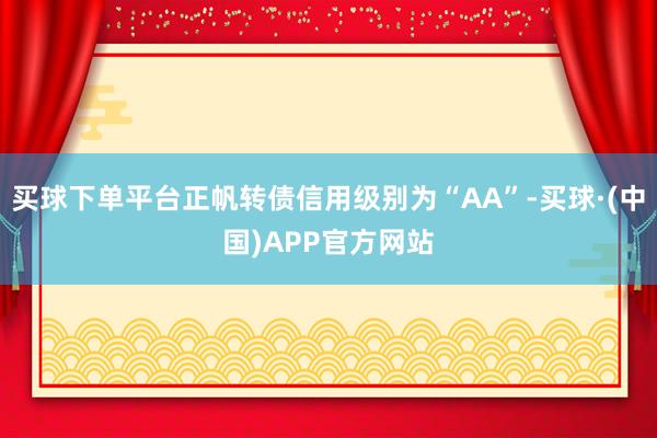 买球下单平台正帆转债信用级别为“AA”-买球·(中国)APP官方网站