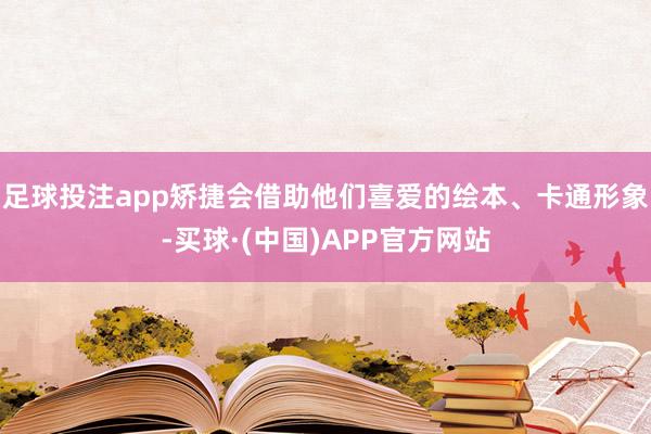 足球投注app矫捷会借助他们喜爱的绘本、卡通形象-买球·(中国)APP官方网站