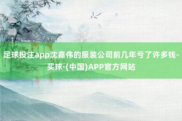 足球投注app沈嘉伟的服装公司前几年亏了许多钱-买球·(中国)APP官方网站