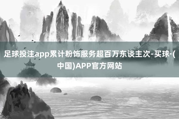 足球投注app累计粉饰服务超百万东谈主次-买球·(中国)APP官方网站