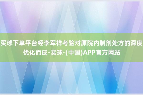 买球下单平台经李军祥考验对原院内制剂处方的深度优化而成-买球·(中国)APP官方网站