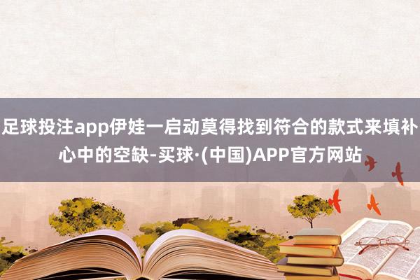 足球投注app伊娃一启动莫得找到符合的款式来填补心中的空缺-买球·(中国)APP官方网站