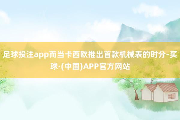 足球投注app而当卡西欧推出首款机械表的时分-买球·(中国)APP官方网站