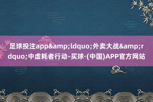 足球投注app&ldquo;外卖大战&rdquo;中虚耗者行动-买球·(中国)APP官方网站
