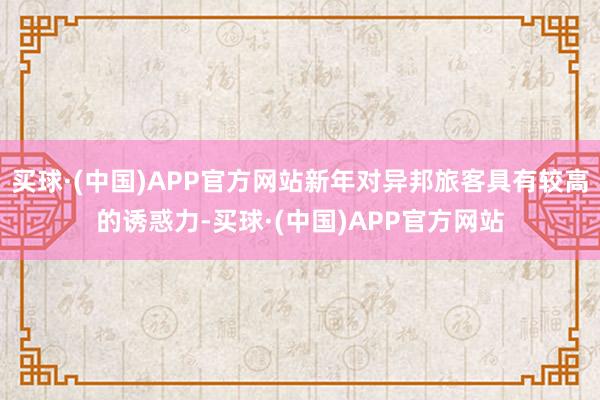 买球·(中国)APP官方网站新年对异邦旅客具有较高的诱惑力-买球·(中国)APP官方网站