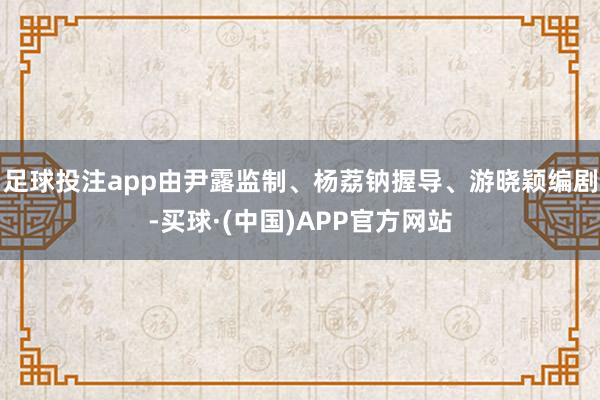 足球投注app由尹露监制、杨荔钠握导、游晓颖编剧-买球·(中国)APP官方网站