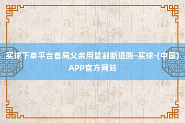买球下单平台首局父亲用鼠割断退路-买球·(中国)APP官方网站