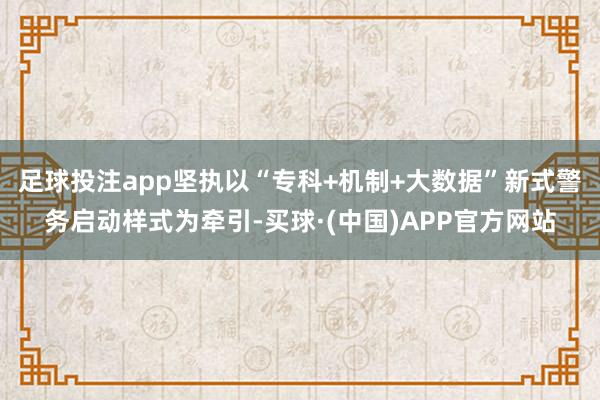 足球投注app坚执以“专科+机制+大数据”新式警务启动样式为牵引-买球·(中国)APP官方网站