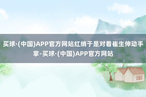 买球·(中国)APP官方网站红绡于是对着崔生伸动手掌-买球·(中国)APP官方网站