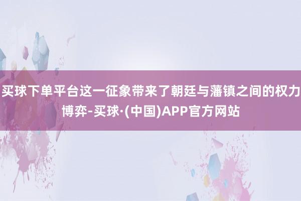 买球下单平台这一征象带来了朝廷与藩镇之间的权力博弈-买球·(中国)APP官方网站