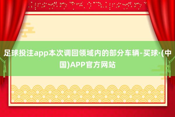 足球投注app本次调回领域内的部分车辆-买球·(中国)APP官方网站