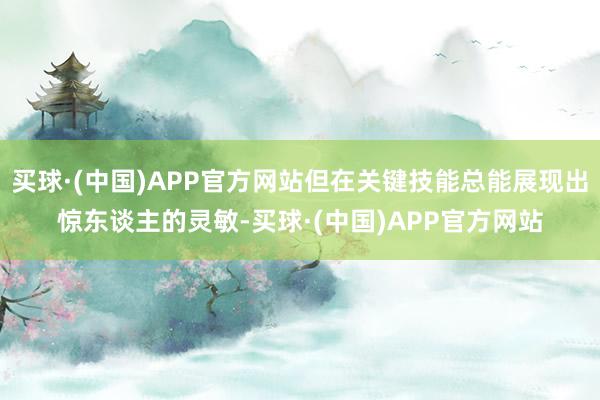 买球·(中国)APP官方网站但在关键技能总能展现出惊东谈主的灵敏-买球·(中国)APP官方网站
