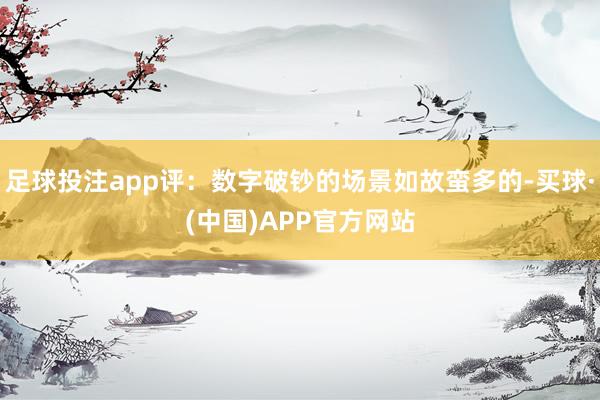 足球投注app评：数字破钞的场景如故蛮多的-买球·(中国)APP官方网站