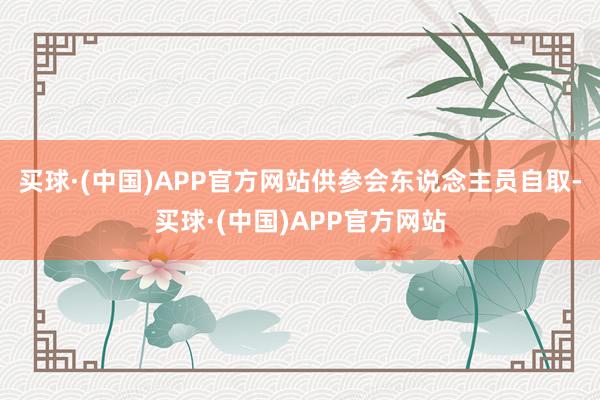 买球·(中国)APP官方网站供参会东说念主员自取-买球·(中国)APP官方网站