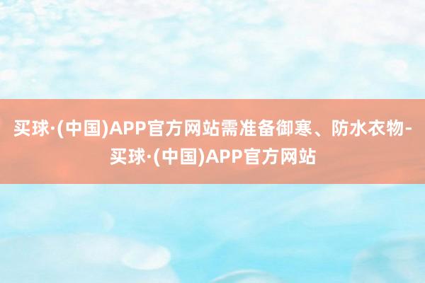 买球·(中国)APP官方网站需准备御寒、防水衣物-买球·(中国)APP官方网站