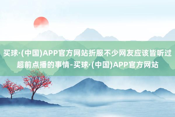 买球·(中国)APP官方网站折服不少网友应该皆听过超前点播的事情-买球·(中国)APP官方网站