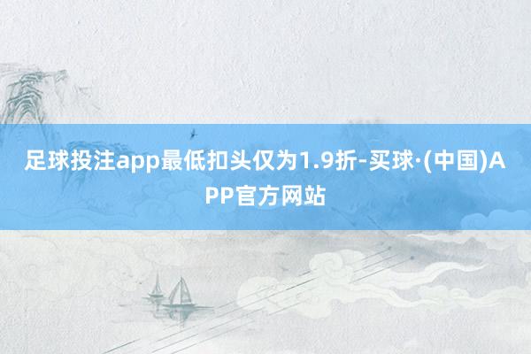足球投注app最低扣头仅为1.9折-买球·(中国)APP官方网站