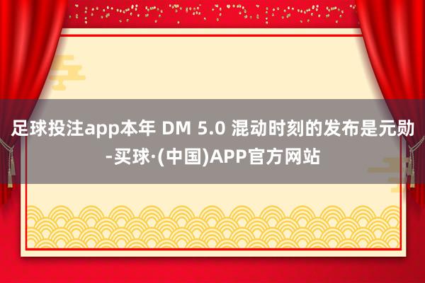 足球投注app本年 DM 5.0 混动时刻的发布是元勋-买球·(中国)APP官方网站