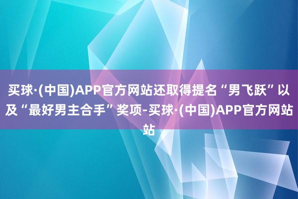 买球·(中国)APP官方网站还取得提名“男飞跃”以及“最好男主合手”奖项-买球·(中国)APP官方网站