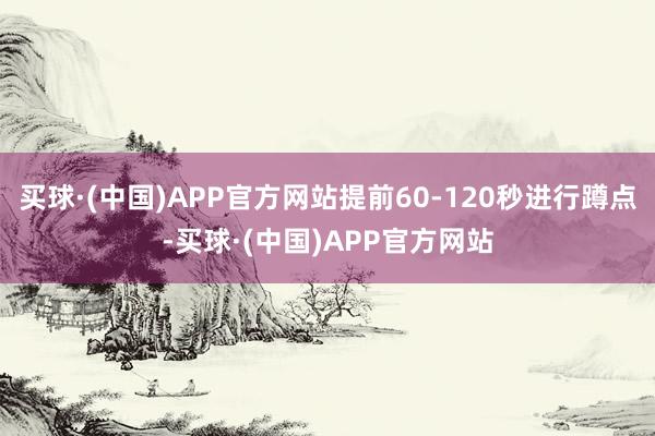 买球·(中国)APP官方网站提前60-120秒进行蹲点-买球·(中国)APP官方网站