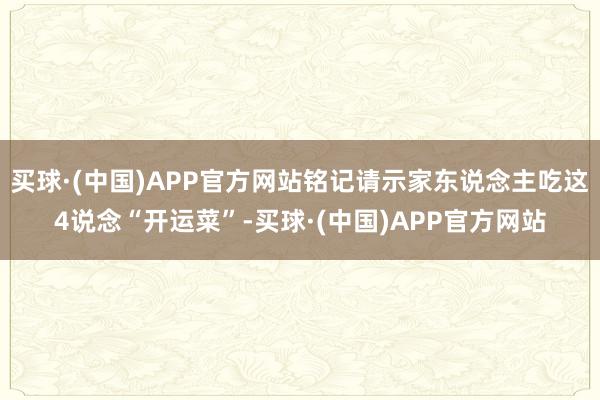 买球·(中国)APP官方网站铭记请示家东说念主吃这4说念“开运菜”-买球·(中国)APP官方网站