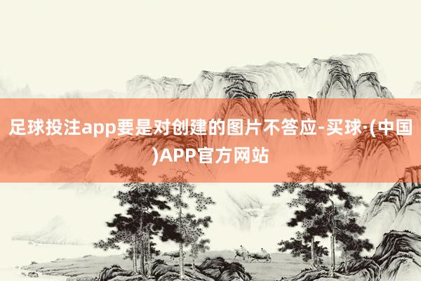 足球投注app要是对创建的图片不答应-买球·(中国)APP官方网站