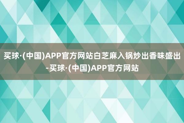 买球·(中国)APP官方网站白芝麻入锅炒出香味盛出-买球·(中国)APP官方网站