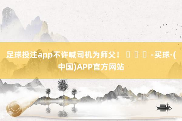 足球投注app不许喊司机为师父！ ​​​-买球·(中国)APP官方网站