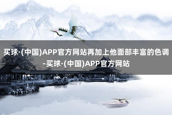 买球·(中国)APP官方网站再加上他面部丰富的色调-买球·(中国)APP官方网站