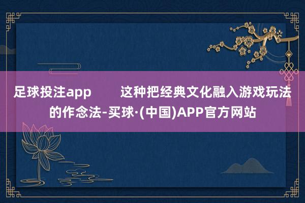 足球投注app        这种把经典文化融入游戏玩法的作念法-买球·(中国)APP官方网站