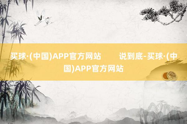 买球·(中国)APP官方网站        说到底-买球·(中国)APP官方网站