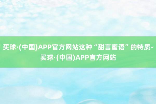 买球·(中国)APP官方网站这种“甜言蜜语”的特质-买球·(中国)APP官方网站