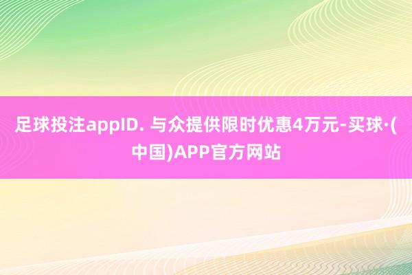 足球投注appID. 与众提供限时优惠4万元-买球·(中国)APP官方网站