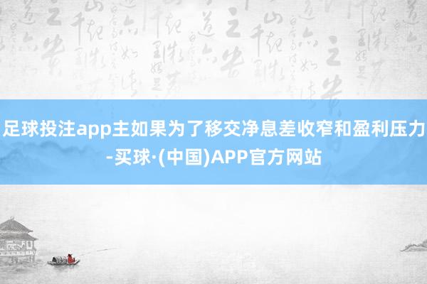足球投注app主如果为了移交净息差收窄和盈利压力-买球·(中国)APP官方网站