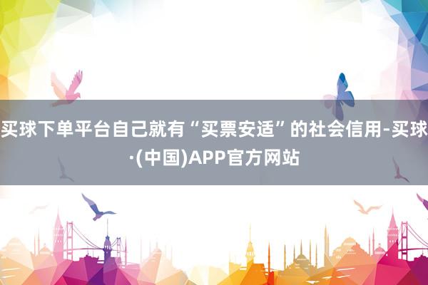 买球下单平台自己就有“买票安适”的社会信用-买球·(中国)APP官方网站