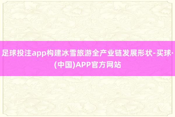足球投注app构建冰雪旅游全产业链发展形状-买球·(中国)APP官方网站