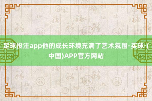 足球投注app他的成长环境充满了艺术氛围-买球·(中国)APP官方网站