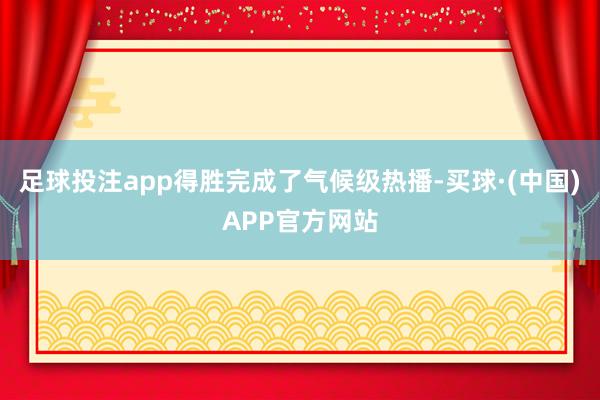 足球投注app得胜完成了气候级热播-买球·(中国)APP官方网站