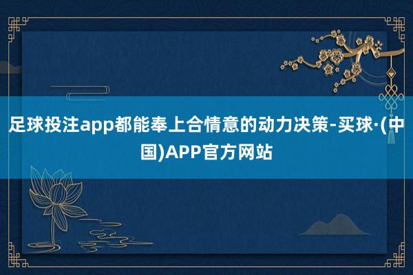 足球投注app都能奉上合情意的动力决策-买球·(中国)APP官方网站
