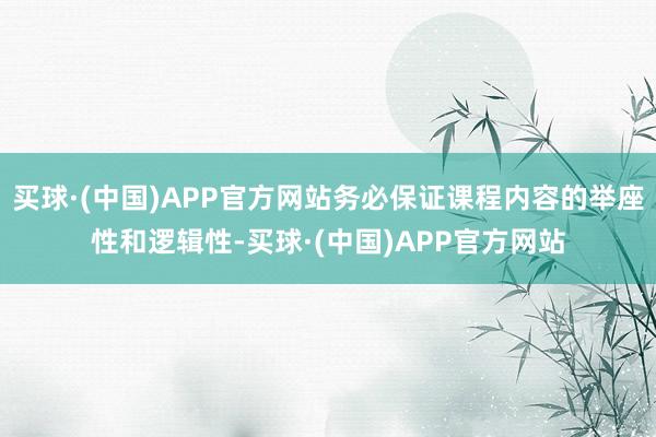 买球·(中国)APP官方网站务必保证课程内容的举座性和逻辑性-买球·(中国)APP官方网站