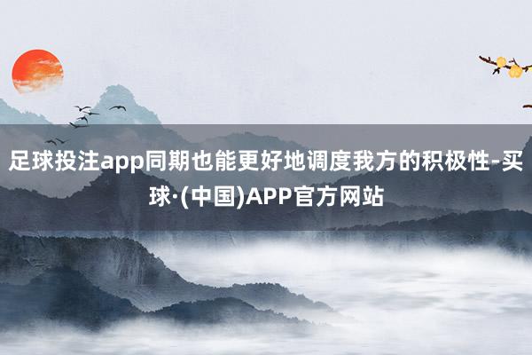 足球投注app同期也能更好地调度我方的积极性-买球·(中国)APP官方网站