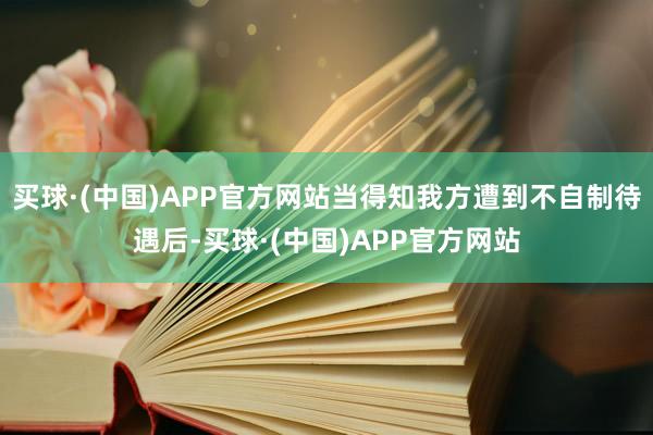 买球·(中国)APP官方网站当得知我方遭到不自制待遇后-买球·(中国)APP官方网站