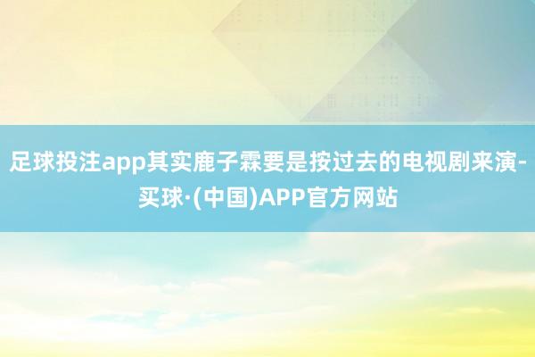 足球投注app其实鹿子霖要是按过去的电视剧来演-买球·(中国)APP官方网站