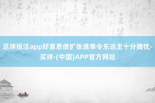 足球投注app好意思债扩张速率令东谈主十分摊忧-买球·(中国)APP官方网站